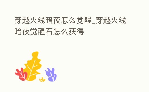 穿越火線暗夜怎么覺醒_穿越火線暗夜覺醒石怎么獲得